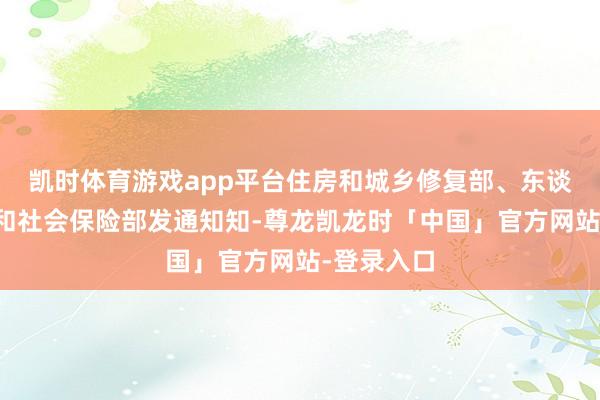 凯时体育游戏app平台住房和城乡修复部、东谈主力资源和社会保险部发通知知-尊龙凯龙时「中国」官方网站-登录入口