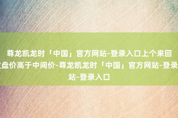 尊龙凯龙时「中国」官方网站-登录入口上个来回日收盘价高于中间价-尊龙凯龙时「中国」官方网站-登录入口