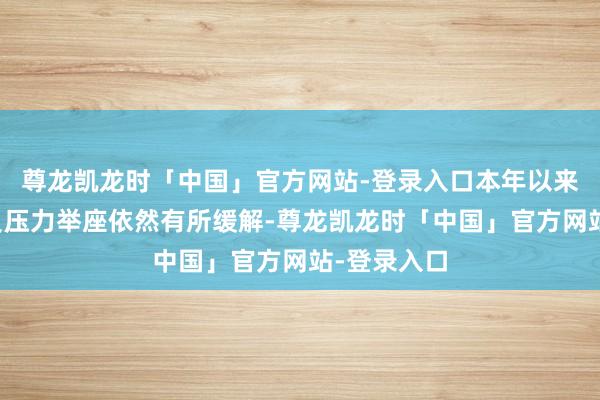 尊龙凯龙时「中国」官方网站-登录入口本年以来该公司偿负压力举座依然有所缓解-尊龙凯龙时「中国」官方网站-登录入口