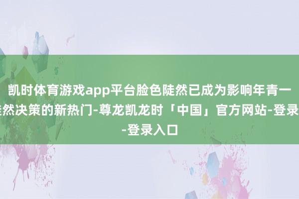 凯时体育游戏app平台脸色陡然已成为影响年青一代陡然决策的新热门-尊龙凯龙时「中国」官方网站-登录入口