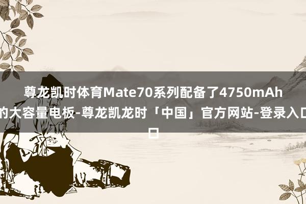尊龙凯时体育Mate70系列配备了4750mAh的大容量电板-尊龙凯龙时「中国」官方网站-登录入口