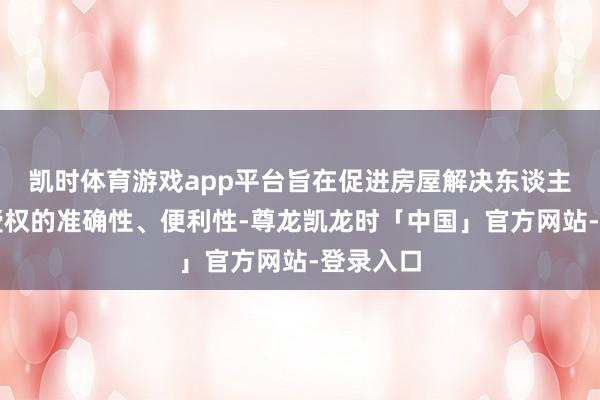 凯时体育游戏app平台旨在促进房屋解决东谈主员更换授权的准确性、便利性-尊龙凯龙时「中国」官方网站-登录入口