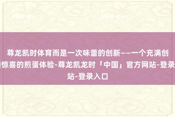 尊龙凯时体育而是一次味蕾的创新——一个充满创意和惊喜的煎蛋体验-尊龙凯龙时「中国」官方网站-登录入口