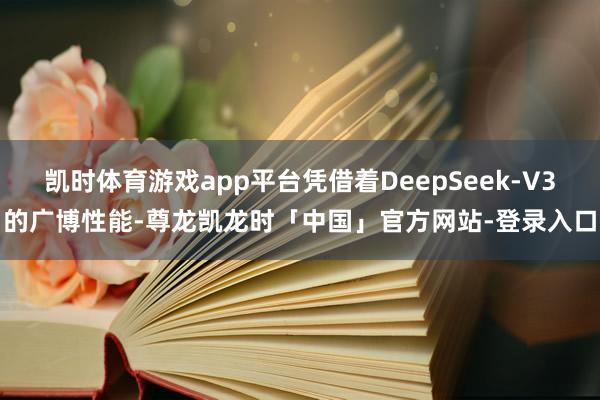 凯时体育游戏app平台凭借着DeepSeek-V3的广博性能-尊龙凯龙时「中国」官方网站-登录入口