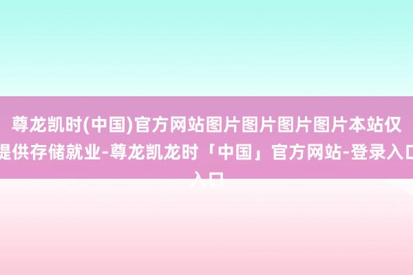尊龙凯时(中国)官方网站图片图片图片图片本站仅提供存储就业-尊龙凯龙时「中国」官方网站-登录入口