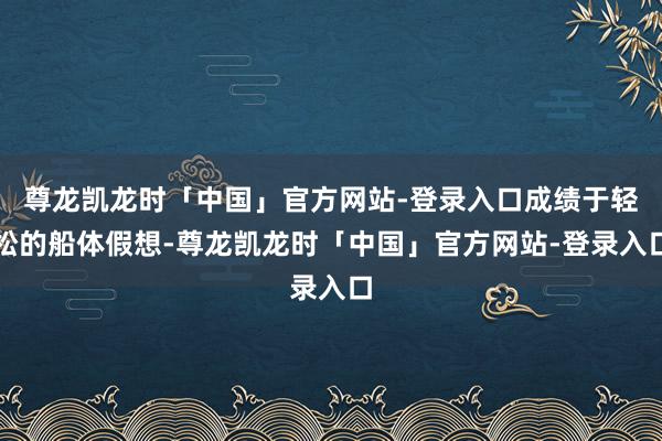 尊龙凯龙时「中国」官方网站-登录入口成绩于轻松的船体假想-尊龙凯龙时「中国」官方网站-登录入口