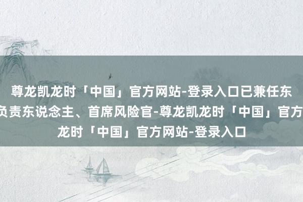 尊龙凯龙时「中国」官方网站-登录入口已兼任东说念主保合规负责东说念主、首席风险官-尊龙凯龙时「中国」官方网站-登录入口