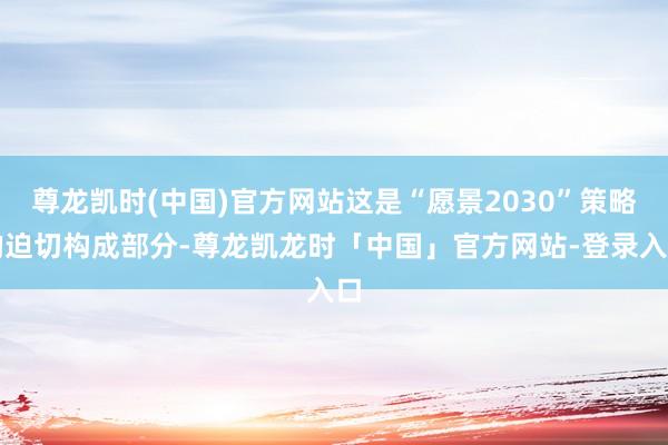 尊龙凯时(中国)官方网站这是“愿景2030”策略的迫切构成部分-尊龙凯龙时「中国」官方网站-登录入口