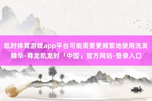 凯时体育游戏app平台可能需要更频繁地使用洗发精华-尊龙凯龙时「中国」官方网站-登录入口