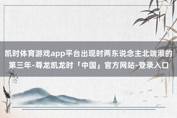 凯时体育游戏app平台出现时两东说念主北端淑的第三年-尊龙凯龙时「中国」官方网站-登录入口