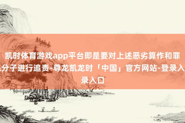 凯时体育游戏app平台即是要对上述恶劣算作和罪魁分子进行追责-尊龙凯龙时「中国」官方网站-登录入口
