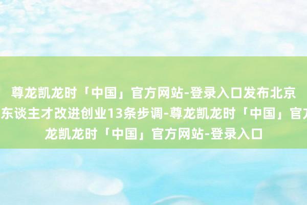 尊龙凯龙时「中国」官方网站-登录入口发布北京市辅助留学归国东谈主才改进创业13条步调-尊龙凯龙时「中国」官方网站-登录入口