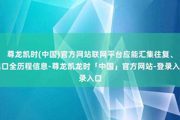 尊龙凯时(中国)官方网站联网平台应能汇集往复、出口全历程信息-尊龙凯龙时「中国」官方网站-登录入口