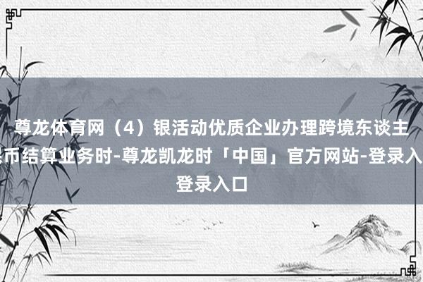 尊龙体育网（4）银活动优质企业办理跨境东谈主民币结算业务时-尊龙凯龙时「中国」官方网站-登录入口