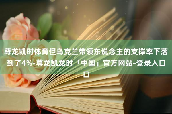 尊龙凯时体育但乌克兰带领东说念主的支撑率下落到了4%-尊龙凯龙时「中国」官方网站-登录入口