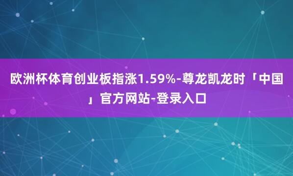 欧洲杯体育创业板指涨1.59%-尊龙凯龙时「中国」官方网站-登录入口