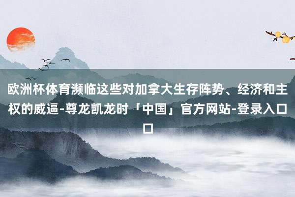 欧洲杯体育濒临这些对加拿大生存阵势、经济和主权的威逼-尊龙凯龙时「中国」官方网站-登录入口
