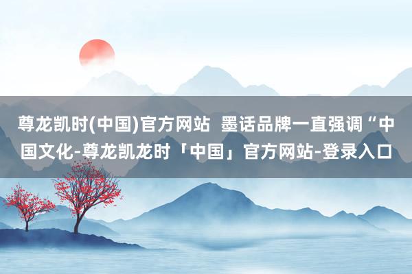 尊龙凯时(中国)官方网站  墨话品牌一直强调“中国文化-尊龙凯龙时「中国」官方网站-登录入口