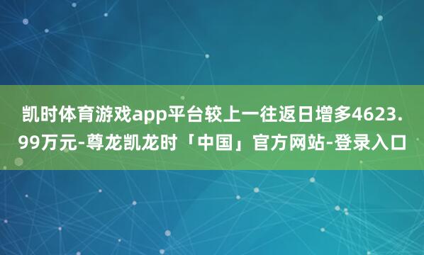 凯时体育游戏app平台较上一往返日增多4623.99万元-尊龙凯龙时「中国」官方网站-登录入口