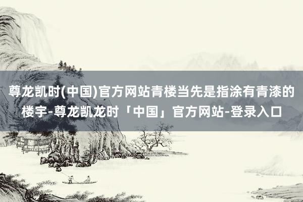 尊龙凯时(中国)官方网站青楼当先是指涂有青漆的楼宇-尊龙凯龙时「中国」官方网站-登录入口