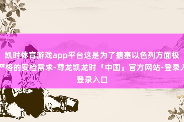 凯时体育游戏app平台这是为了搪塞以色列方面极为严格的安检需求-尊龙凯龙时「中国」官方网站-登录入口