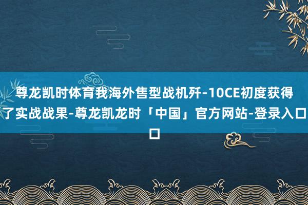 尊龙凯时体育我海外售型战机歼-10CE初度获得了实战战果-尊龙凯龙时「中国」官方网站-登录入口