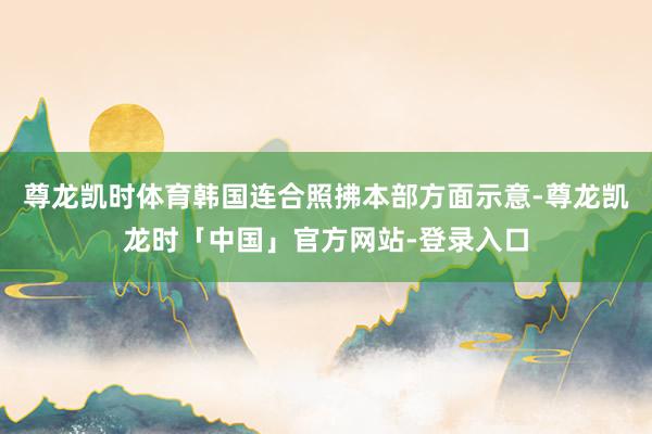尊龙凯时体育韩国连合照拂本部方面示意-尊龙凯龙时「中国」官方网站-登录入口