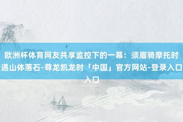 欧洲杯体育网友共享监控下的一幕：须眉骑摩托时遇山体落石-尊龙凯龙时「中国」官方网站-登录入口