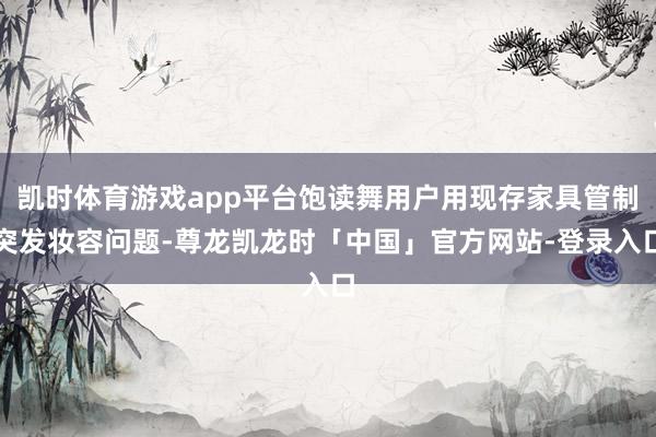 凯时体育游戏app平台饱读舞用户用现存家具管制突发妆容问题-尊龙凯龙时「中国」官方网站-登录入口