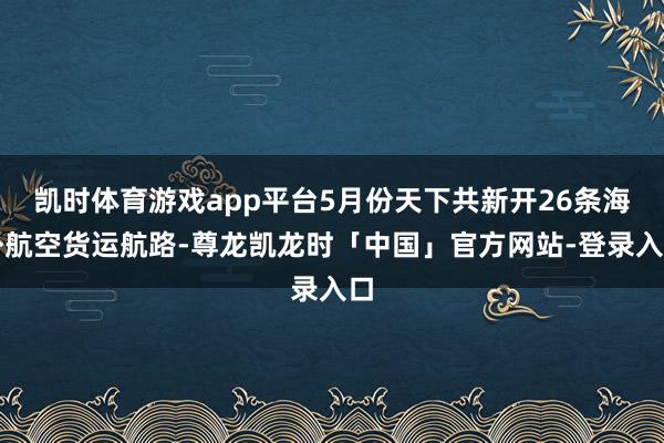 凯时体育游戏app平台5月份天下共新开26条海外航空货运航路-尊龙凯龙时「中国」官方网站-登录入口