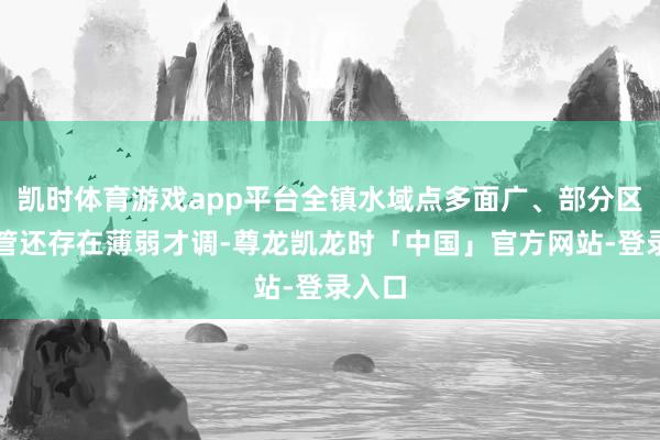 凯时体育游戏app平台全镇水域点多面广、部分区域监管还存在薄弱才调-尊龙凯龙时「中国」官方网站-登录入口