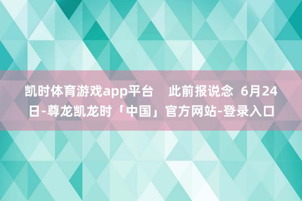 凯时体育游戏app平台    此前报说念  6月24日-尊龙凯龙时「中国」官方网站-登录入口
