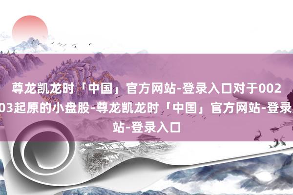 尊龙凯龙时「中国」官方网站-登录入口对于002和003起原的小盘股-尊龙凯龙时「中国」官方网站-登录入口