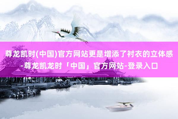 尊龙凯时(中国)官方网站更是增添了衬衣的立体感-尊龙凯龙时「中国」官方网站-登录入口