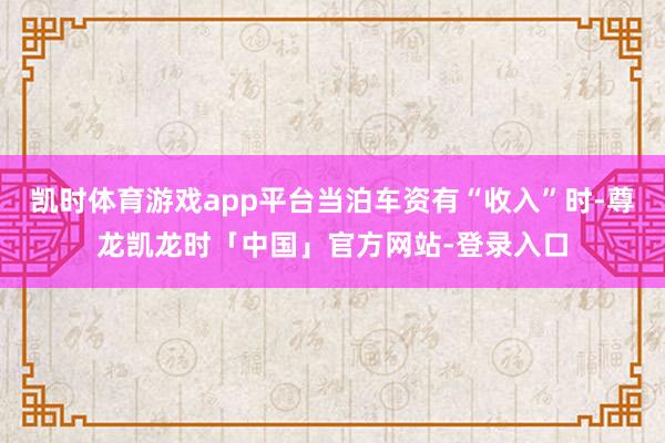 凯时体育游戏app平台当泊车资有“收入”时-尊龙凯龙时「中国」官方网站-登录入口