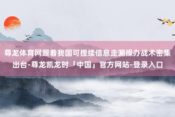 尊龙体育网跟着我国可捏续信息走漏操办战术密集出台-尊龙凯龙时「中国」官方网站-登录入口