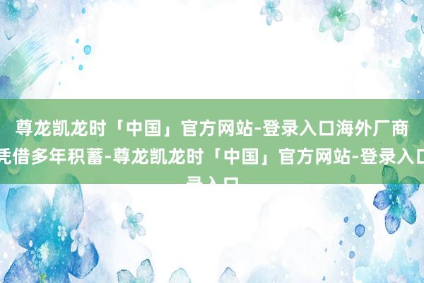 尊龙凯龙时「中国」官方网站-登录入口海外厂商凭借多年积蓄-尊龙凯龙时「中国」官方网站-登录入口