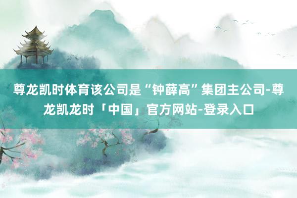 尊龙凯时体育该公司是“钟薛高”集团主公司-尊龙凯龙时「中国」官方网站-登录入口