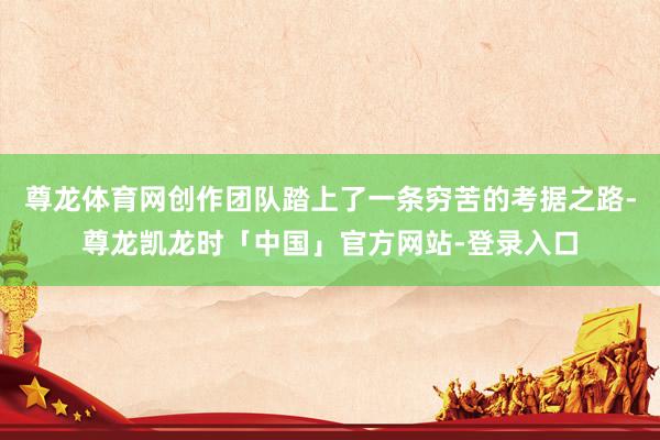 尊龙体育网创作团队踏上了一条穷苦的考据之路-尊龙凯龙时「中国」官方网站-登录入口