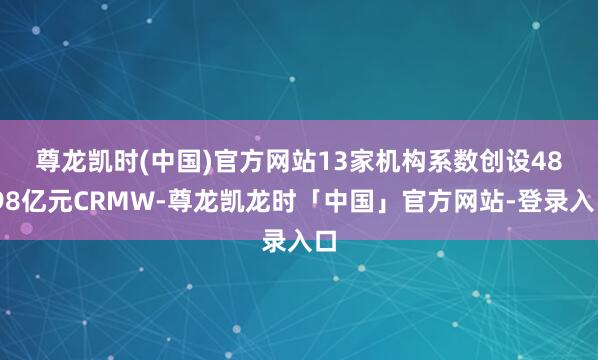 尊龙凯时(中国)官方网站　　13家机构系数创设48.98亿元CRMW-尊龙凯龙时「中国」官方网站-登录入口