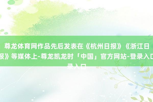 尊龙体育网作品先后发表在《杭州日报》《浙江日报》等媒体上-尊龙凯龙时「中国」官方网站-登录入口