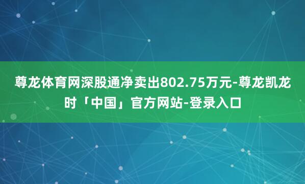 尊龙体育网深股通净卖出802.75万元-尊龙凯龙时「中国」官方网站-登录入口