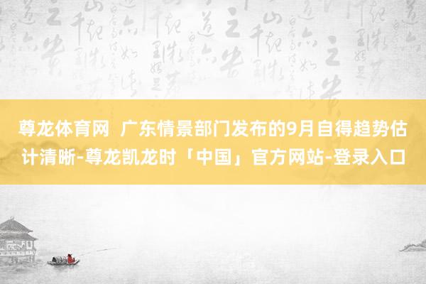 尊龙体育网 广东情景部门发布的9月自得趋势估计清晰-尊龙凯龙时「中国」官方网站-登录入口