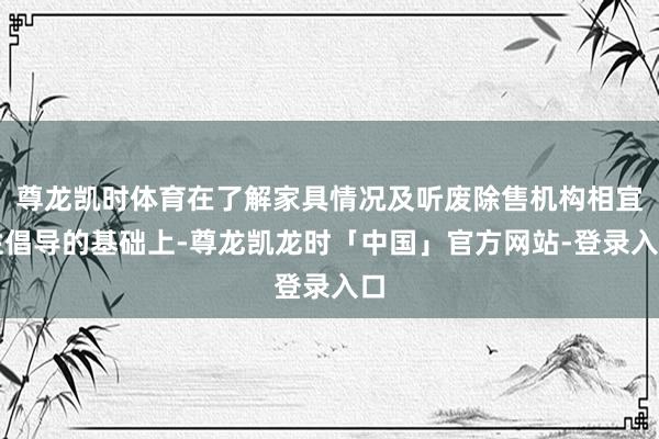 尊龙凯时体育在了解家具情况及听废除售机构相宜性倡导的基础上-尊龙凯龙时「中国」官方网站-登录入口