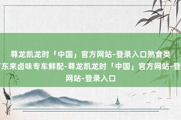 尊龙凯龙时「中国」官方网站-登录入口　　熟食类不仅有东来卤味专车鲜配-尊龙凯龙时「中国」官方网站-登录入口