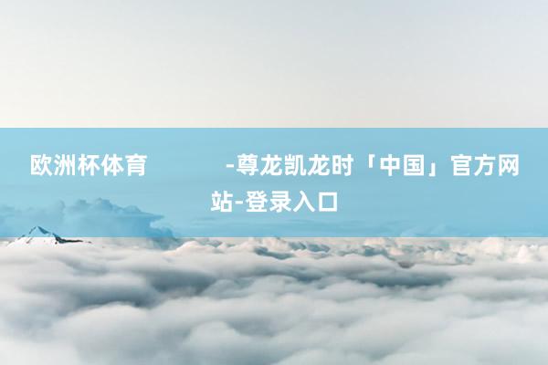 欧洲杯体育            -尊龙凯龙时「中国」官方网站-登录入口