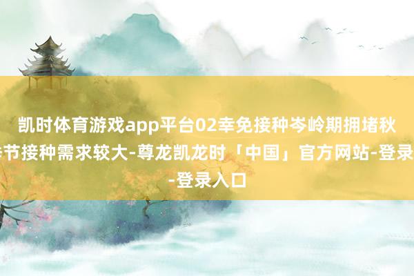 凯时体育游戏app平台02幸免接种岑岭期拥堵秋冬季节接种需求较大-尊龙凯龙时「中国」官方网站-登录入口