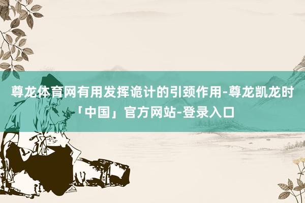 尊龙体育网有用发挥诡计的引颈作用-尊龙凯龙时「中国」官方网站-登录入口