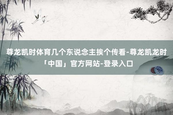 尊龙凯时体育几个东说念主挨个传看-尊龙凯龙时「中国」官方网站-登录入口