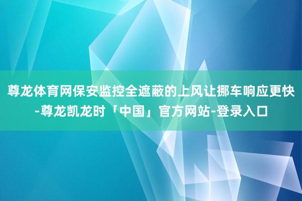 尊龙体育网保安监控全遮蔽的上风让挪车响应更快-尊龙凯龙时「中国」官方网站-登录入口